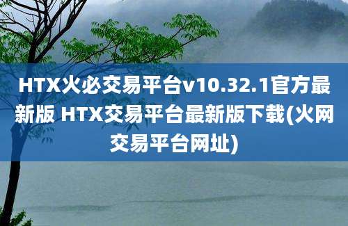 HTX火必交易平台v10.32.1官方最新版 HTX交易平台最新版下载(火网交易平台网址)