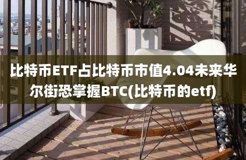 比特币ETF占比特币市值4.04未来华尔街恐掌握BTC(比特币的etf)