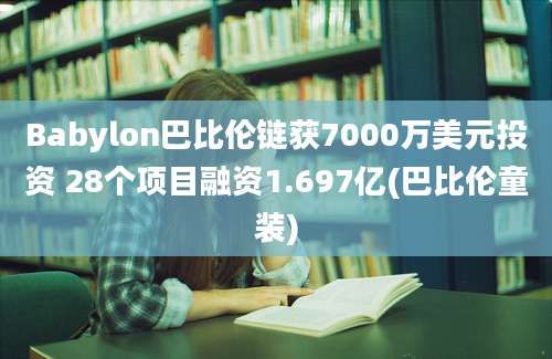 Babylon巴比伦链获7000万美元投资 28个项目融资1.697亿(巴比伦童装)