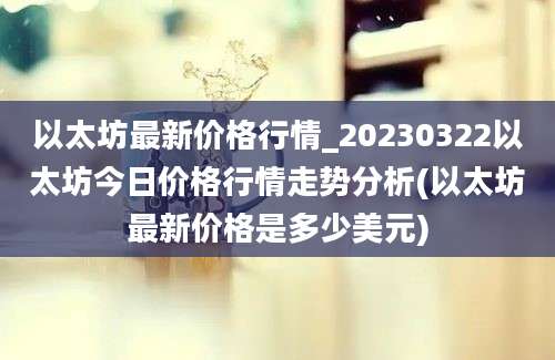 以太坊最新价格行情_20230322以太坊今日价格行情走势分析(以太坊最新价格是多少美元)