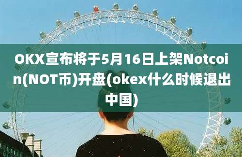 OKX宣布将于5月16日上架Notcoin(NOT币)开盘(okex什么时候退出中国)