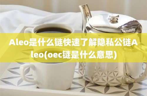 Aleo是什么链快速了解隐私公链Aleo(oec链是什么意思)