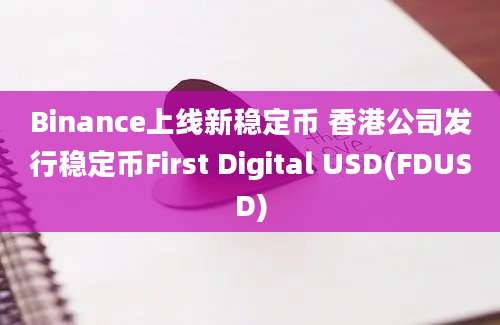 Binance上线新稳定币 香港公司发行稳定币First Digital USD(FDUSD)