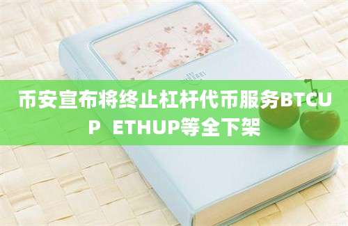 币安宣布将终止杠杆代币服务BTCUP  ETHUP等全下架