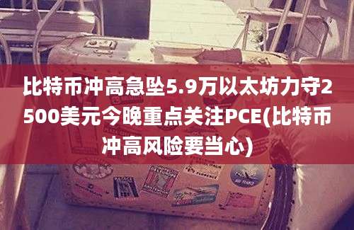 比特币冲高急坠5.9万以太坊力守2500美元今晚重点关注PCE(比特币冲高风险要当心)