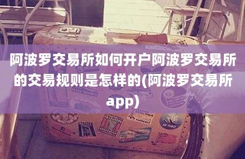 阿波罗交易所如何开户阿波罗交易所的交易规则是怎样的(阿波罗交易所app)