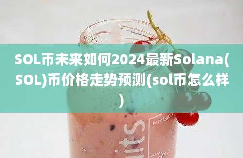 SOL币未来如何2024最新Solana(SOL)币价格走势预测(sol币怎么样)