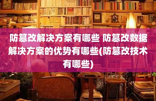 防篡改解决方案有哪些 防篡改数据解决方案的优势有哪些(防篡改技术有哪些)