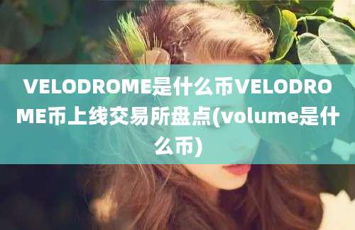 VELODROME是什么币VELODROME币上线交易所盘点(volume是什么币)