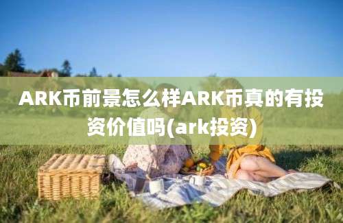 ARK币前景怎么样ARK币真的有投资价值吗(ark投资)