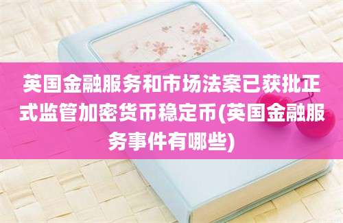 英国金融服务和市场法案已获批正式监管加密货币稳定币(英国金融服务事件有哪些)