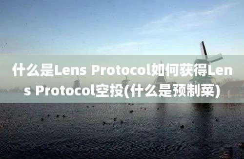 什么是Lens Protocol如何获得Lens Protocol空投(什么是预制菜)