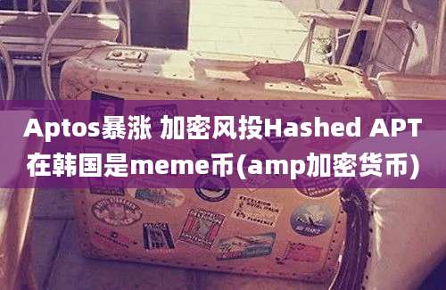 Aptos暴涨 加密风投Hashed APT在韩国是meme币(amp加密货币)