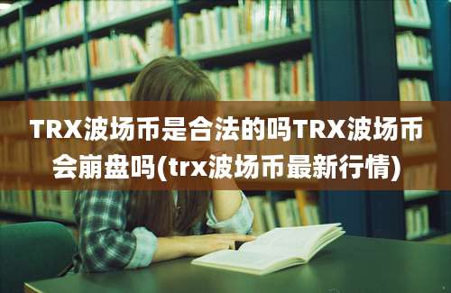 TRX波场币是合法的吗TRX波场币会崩盘吗(trx波场币最新行情)