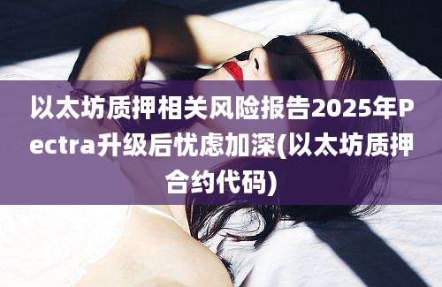 以太坊质押相关风险报告2025年Pectra升级后忧虑加深(以太坊质押合约代码)