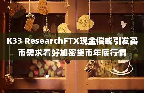 K33 ResearchFTX现金偿或引发买币需求看好加密货币年底行情