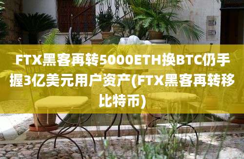 FTX黑客再转5000ETH换BTC仍手握3亿美元用户资产(FTX黑客再转移比特币)