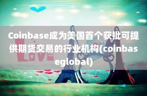 Coinbase成为美国首个获批可提供期货交易的行业机构(coinbaseglobal)