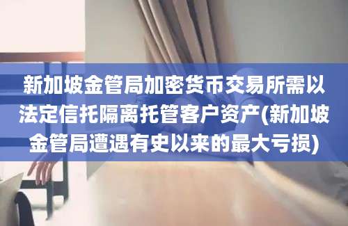 新加坡金管局加密货币交易所需以法定信托隔离托管客户资产(新加坡金管局遭遇有史以来的最大亏损)