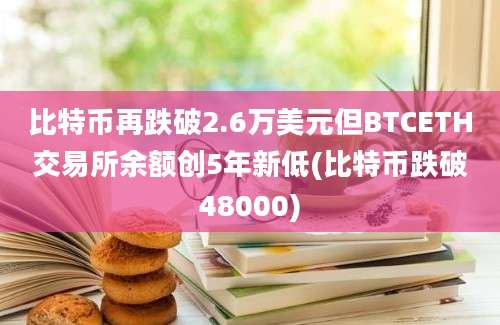 比特币再跌破2.6万美元但BTCETH交易所余额创5年新低(比特币跌破48000)