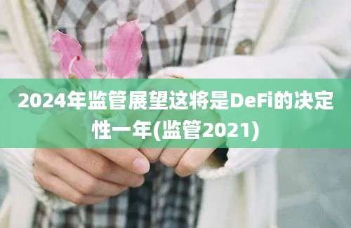 2024年监管展望这将是DeFi的决定性一年(监管2021)