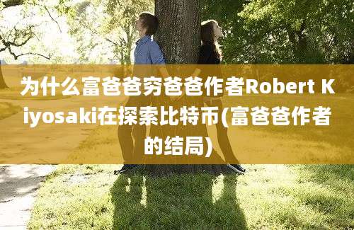 为什么富爸爸穷爸爸作者Robert Kiyosaki在探索比特币(富爸爸作者的结局)