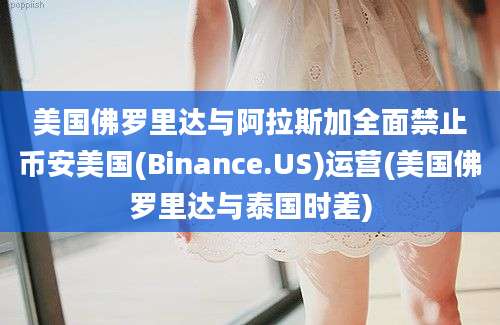 美国佛罗里达与阿拉斯加全面禁止币安美国(Binance.US)运营(美国佛罗里达与泰国时差)