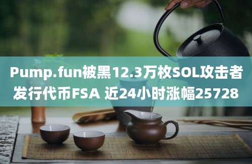 Pump.fun被黑12.3万枚SOL攻击者发行代币FSA 近24小时涨幅25728