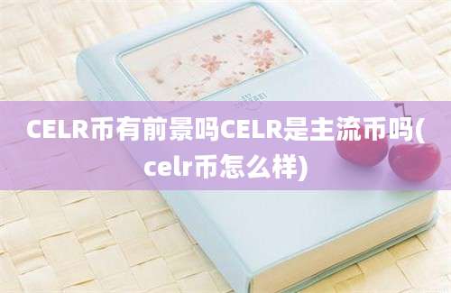 CELR币有前景吗CELR是主流币吗(celr币怎么样)