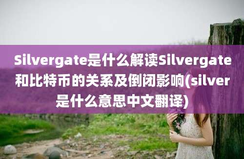 Silvergate是什么解读Silvergate和比特币的关系及倒闭影响(silver是什么意思中文翻译)