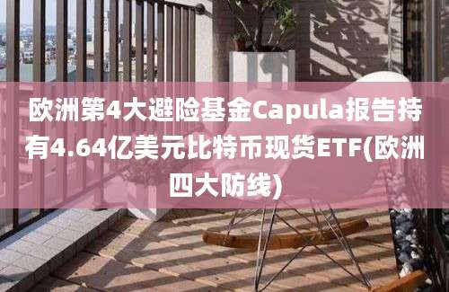 欧洲第4大避险基金Capula报告持有4.64亿美元比特币现货ETF(欧洲四大防线)