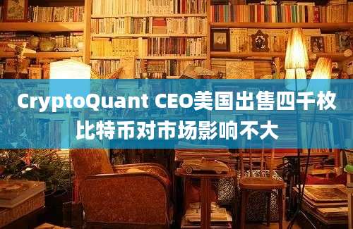 CryptoQuant CEO美国出售四千枚比特币对市场影响不大