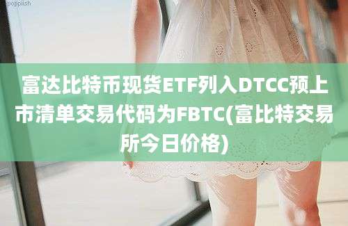 富达比特币现货ETF列入DTCC预上市清单交易代码为FBTC(富比特交易所今日价格)