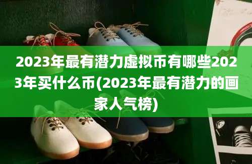 2023年最有潜力虚拟币有哪些2023年买什么币(2023年最有潜力的画家人气榜)