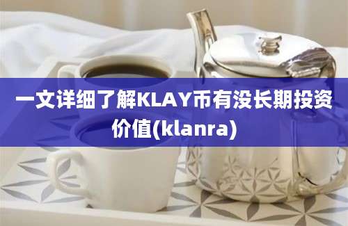 一文详细了解KLAY币有没长期投资价值(klanra)