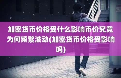 加密货币价格受什么影响币价究竟为何频繁波动(加密货币价格受影响吗)