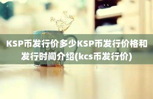 KSP币发行价多少KSP币发行价格和发行时间介绍(kcs币发行价)