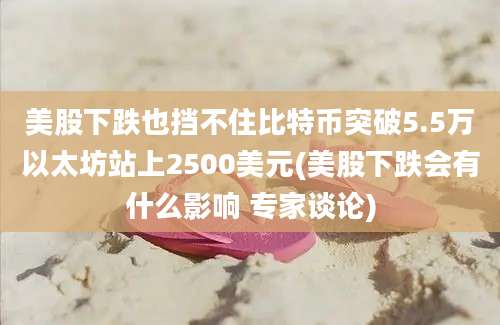 美股下跌也挡不住比特币突破5.5万以太坊站上2500美元(美股下跌会有什么影响 专家谈论)