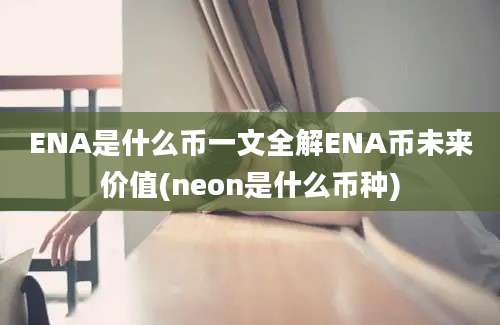 ENA是什么币一文全解ENA币未来价值(neon是什么币种)