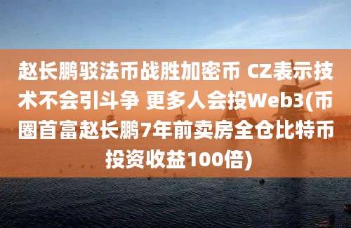 赵长鹏驳法币战胜加密币 CZ表示技术不会引斗争 更多人会投Web3(币圈首富赵长鹏7年前卖房全仓比特币 投资收益100倍)