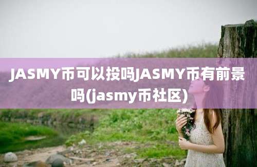 JASMY币可以投吗JASMY币有前景吗(jasmy币社区)