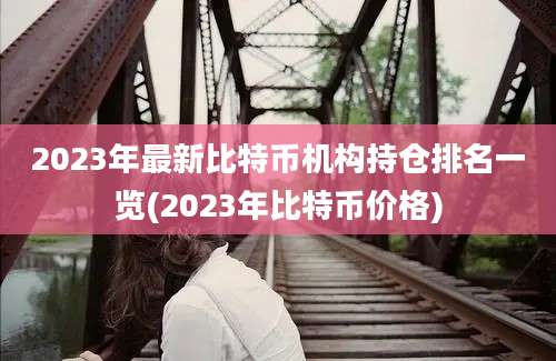 2023年最新比特币机构持仓排名一览(2023年比特币价格)