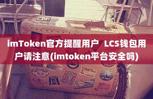 imToken官方提醒用户  LCS钱包用户请注意(imtoken平台安全吗)