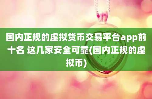 国内正规的虚拟货币交易平台app前十名 这几家安全可靠(国内正规的虚拟币)