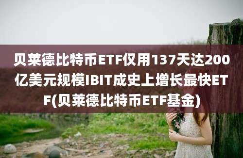 贝莱德比特币ETF仅用137天达200亿美元规模IBIT成史上增长最快ETF(贝莱德比特币ETF基金)