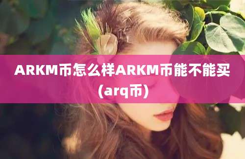 ARKM币怎么样ARKM币能不能买(arq币)