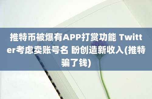 推特币被爆有APP打赏功能 Twitter考虑卖账号名 盼创造新收入(推特骗了钱)