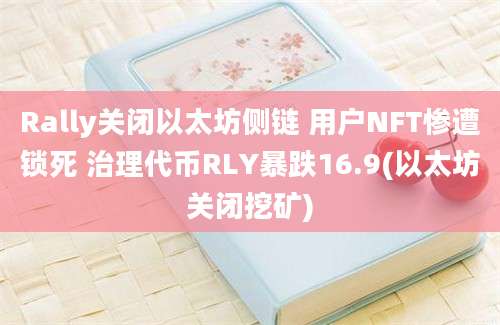 Rally关闭以太坊侧链 用户NFT惨遭锁死 治理代币RLY暴跌16.9(以太坊关闭挖矿)