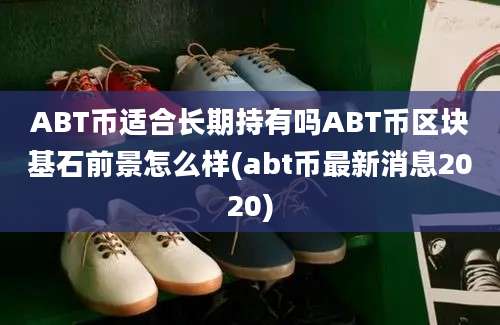 ABT币适合长期持有吗ABT币区块基石前景怎么样(abt币最新消息2020)