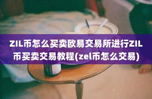 ZIL币怎么买卖欧易交易所进行ZIL币买卖交易教程(zel币怎么交易)